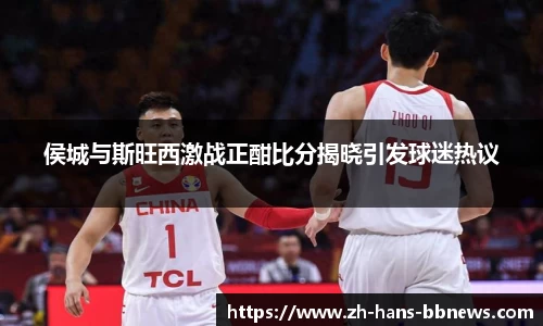 侯城与斯旺西激战正酣比分揭晓引发球迷热议